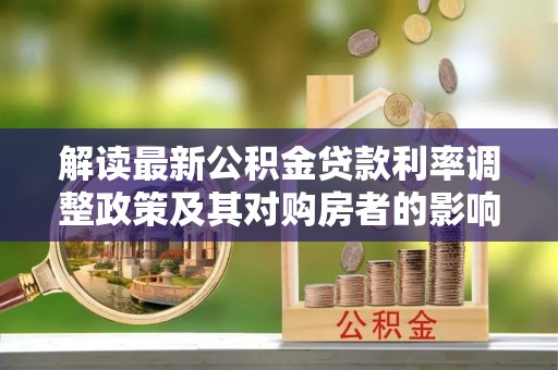 湖南解读最新公积金贷款利率调整政策及其对购房者的影响
