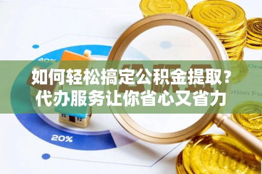 湖南如何轻松搞定公积金提取？代办服务让你省心又省力