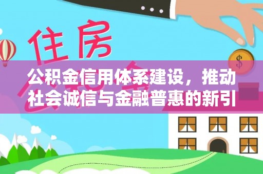 湖南公积金信用体系建设，推动社会诚信与金融普惠的新引擎