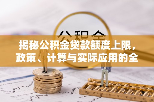 湖南揭秘公积金贷款额度上限，政策、计算与实际应用的全面解析