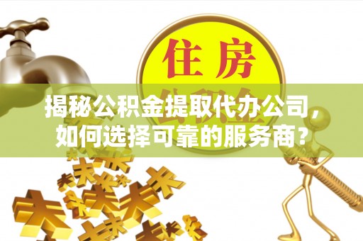 湖南揭秘公积金提取代办公司，如何选择可靠的服务商？