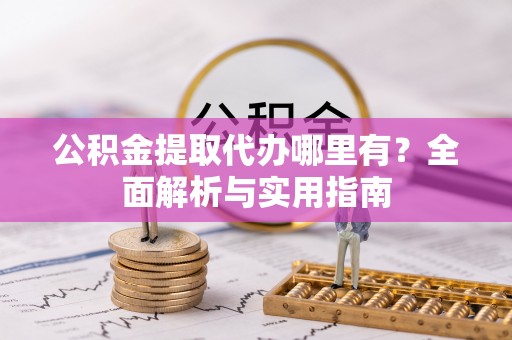 湖南公积金提取代办哪里有？全面解析与实用指南