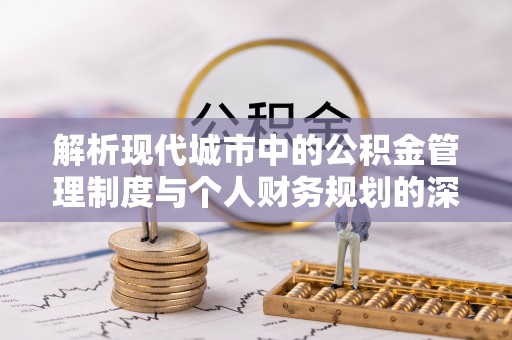 湖南解析现代城市中的公积金管理制度与个人财务规划的深度关联