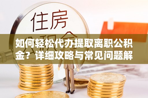 湖南如何轻松代办提取离职公积金？详细攻略与常见问题解析