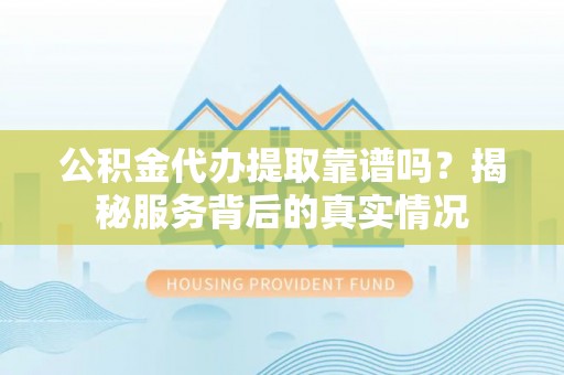 湖南公积金代办提取靠谱吗？揭秘服务背后的真实情况