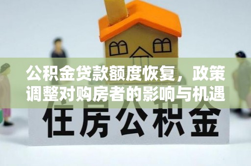 湖南公积金贷款额度恢复，政策调整对购房者的影响与机遇