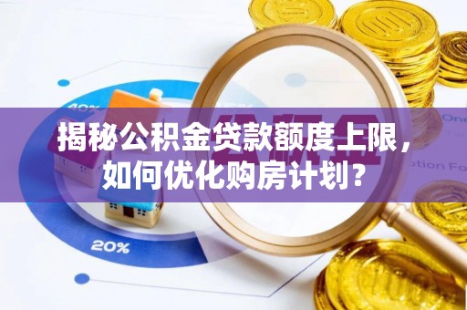湖南揭秘公积金贷款额度上限，如何优化购房计划？