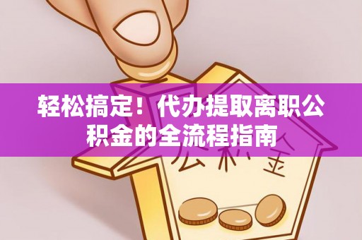 湖南轻松搞定！代办提取离职公积金的全流程指南
