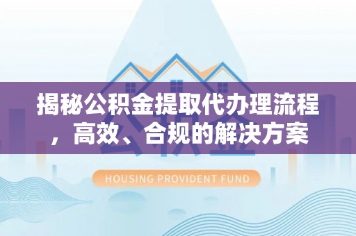 湖南揭秘公积金提取代办理流程，高效、合规的解决方案