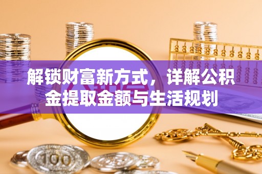 湖南解锁财富新方式，详解公积金提取金额与生活规划