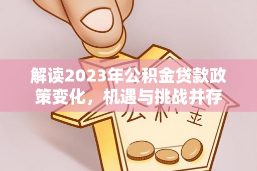 湖南解读2023年公积金贷款政策变化，机遇与挑战并存