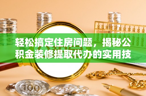 湖南轻松搞定住房问题，揭秘公积金装修提取代办的实用技巧