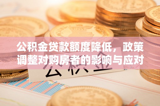 湖南公积金贷款额度降低，政策调整对购房者的影响与应对策略