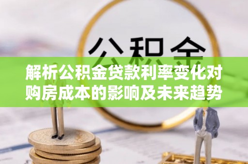 湖南解析公积金贷款利率变化对购房成本的影响及未来趋势