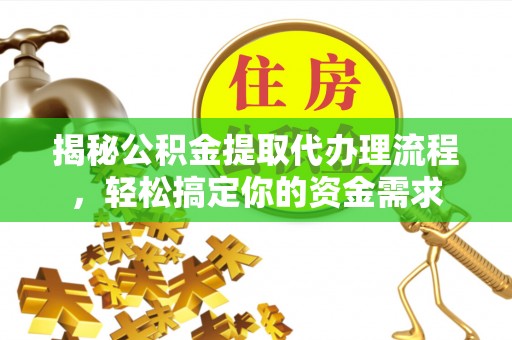 湖南揭秘公积金提取代办理流程，轻松搞定你的资金需求