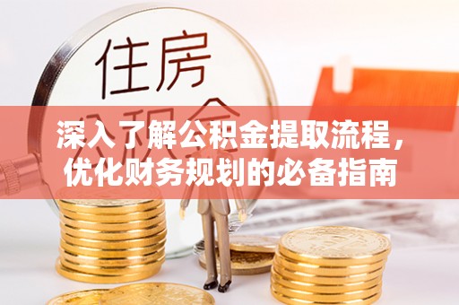 湖南深入了解公积金提取流程，优化财务规划的必备指南