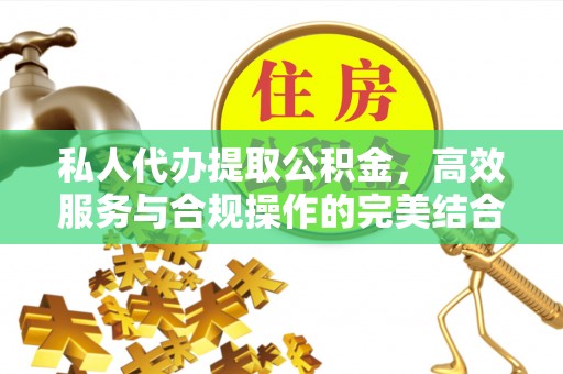 湖南私人代办提取公积金，高效服务与合规操作的完美结合