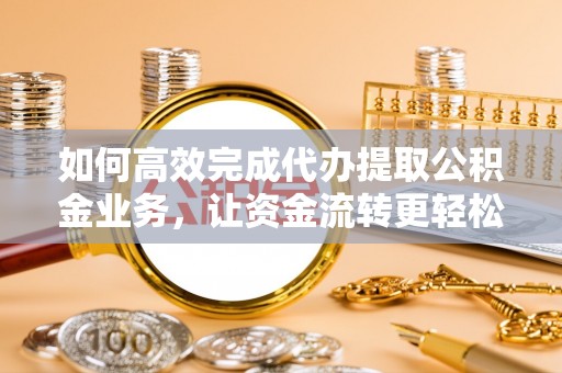 湖南如何高效完成代办提取公积金业务，让资金流转更轻松