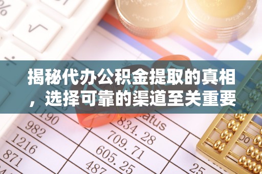 湖南揭秘代办公积金提取的真相，选择可靠的渠道至关重要