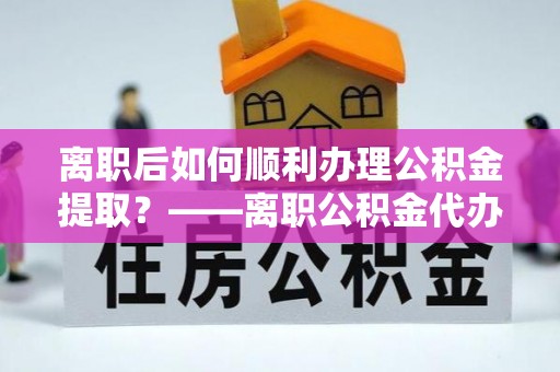 湖南离职后如何顺利办理公积金提取？——离职公积金代办提取全攻略
