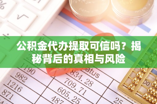 湖南公积金代办提取可信吗？揭秘背后的真相与风险