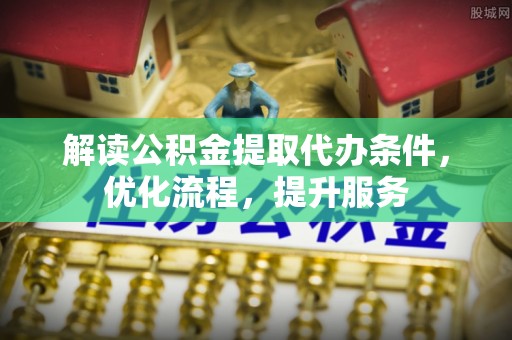 湖南解读公积金提取代办条件，优化流程，提升服务