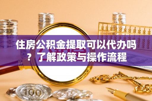 湖南住房公积金提取可以代办吗？了解政策与操作流程