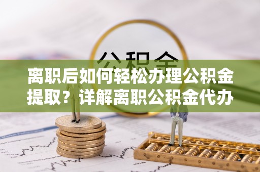 湖南离职后如何轻松办理公积金提取？详解离职公积金代办提取流程