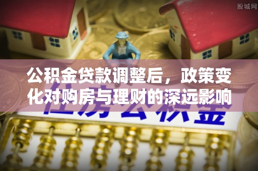 湖南公积金贷款调整后，政策变化对购房与理财的深远影响