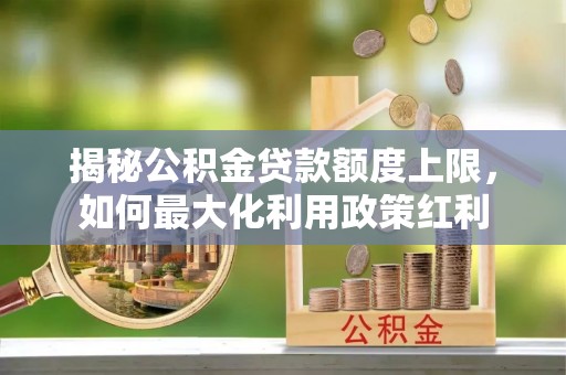 湖南揭秘公积金贷款额度上限，如何最大化利用政策红利