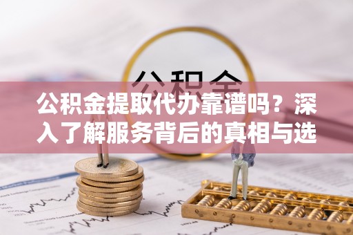 湖南公积金提取代办靠谱吗？深入了解服务背后的真相与选择指南