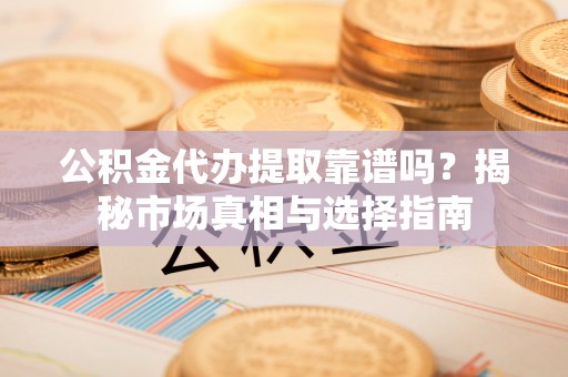 湖南公积金代办提取靠谱吗？揭秘市场真相与选择指南
