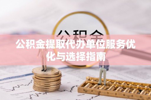 湖南公积金提取代办单位服务优化与选择指南