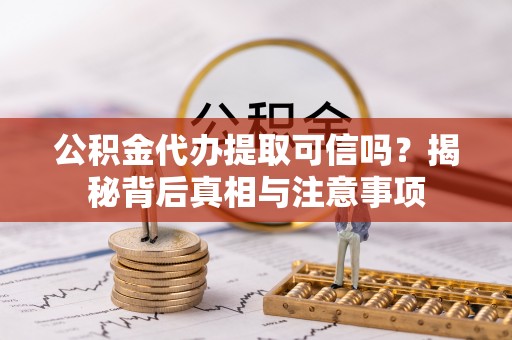 湖南公积金代办提取可信吗？揭秘背后真相与注意事项