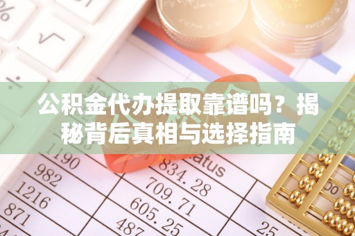 湖南公积金代办提取靠谱吗？揭秘背后真相与选择指南