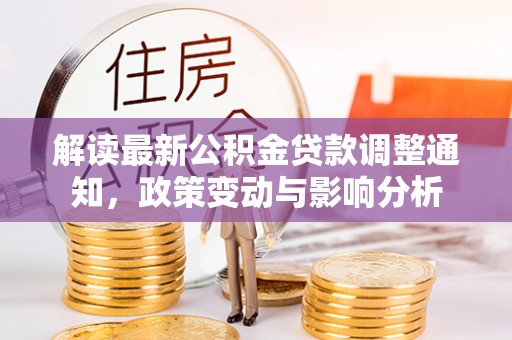湖南解读最新公积金贷款调整通知，政策变动与影响分析