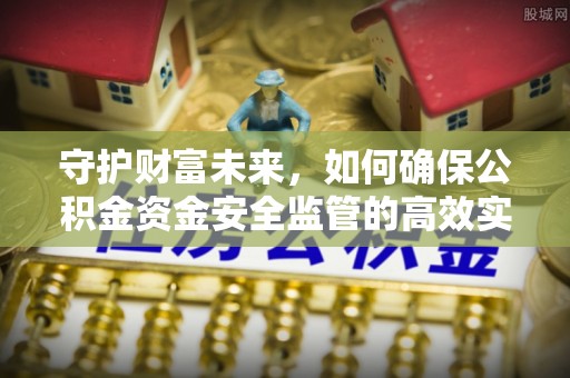 湖南守护财富未来，如何确保公积金资金安全监管的高效实施