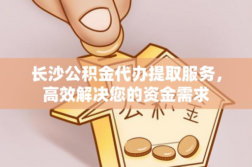 湖南长沙公积金代办提取服务，高效解决您的资金需求
