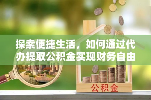 湖南探索便捷生活，如何通过代办提取公积金实现财务自由