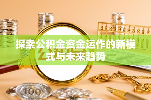 湖南探索公积金资金运作的新模式与未来趋势
