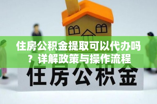 湖南住房公积金提取可以代办吗？详解政策与操作流程