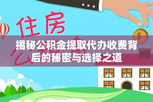 湖南揭秘公积金提取代办收费背后的秘密与选择之道