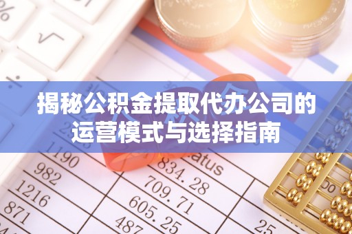 湖南揭秘公积金提取代办公司的运营模式与选择指南