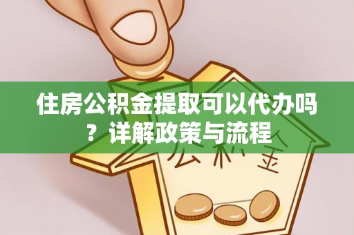 湖南住房公积金提取可以代办吗？详解政策与流程