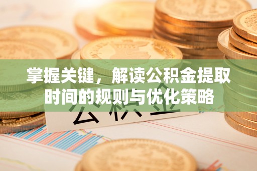 湖南掌握关键，解读公积金提取时间的规则与优化策略