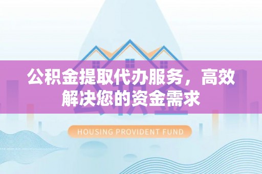 湖南公积金提取代办服务，高效解决您的资金需求