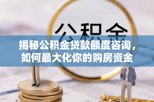 湖南揭秘公积金贷款额度咨询，如何最大化你的购房资金