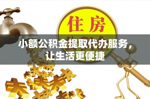 湖南小额公积金提取代办服务，让生活更便捷