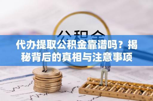 湖南代办提取公积金靠谱吗？揭秘背后的真相与注意事项