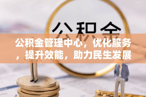 湖南公积金管理中心，优化服务，提升效能，助力民生发展